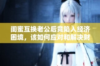 闺蜜互换老公后竟陷入经济困境，该如何应对和解决财务问题呢