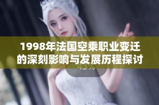 1998年法国空乘职业变迁的深刻影响与发展历程探讨