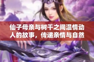 仙子母亲与树干之间温情动人的故事，传递亲情与自然的美好结合