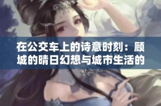 在公交车上的诗意时刻：顾城的晴日幻想与城市生活的交织