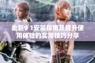 全新9 1安装指南及提升使用体验的实用技巧分享