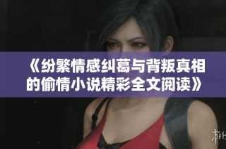 《纷繁情感纠葛与背叛真相的偷情小说精彩全文阅读》