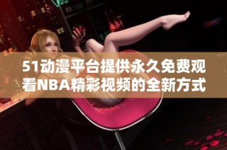51动漫平台提供永久免费观看NBA精彩视频的全新方式