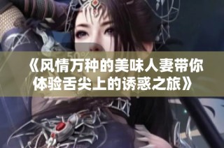 《风情万种的美味人妻带你体验舌尖上的诱惑之旅》