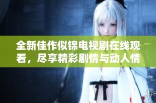全新佳作似锦电视剧在线观看，尽享精彩剧情与动人情感体验
