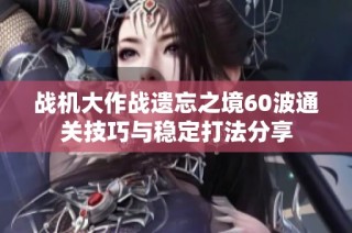 战机大作战遗忘之境60波通关技巧与稳定打法分享