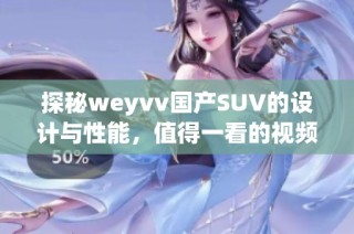 探秘weyvv国产SUV的设计与性能，值得一看的视频内容解读