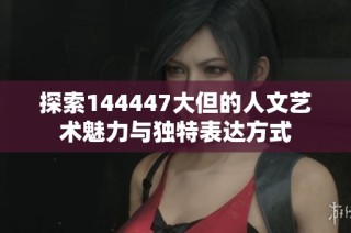探索144447大但的人文艺术魅力与独特表达方式