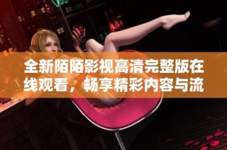 全新陌陌影视高清完整版在线观看，畅享精彩内容与流畅体验