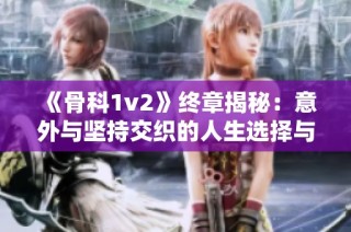 《骨科1v2》终章揭秘：意外与坚持交织的人生选择与成长之路