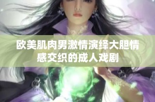欧美肌肉男激情演绎大胆情感交织的成人戏剧