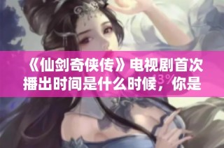 《仙剑奇侠传》电视剧首次播出时间是什么时候，你是否知道相关信息呢？