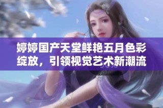 婷婷国产天堂鲜艳五月色彩绽放，引领视觉艺术新潮流