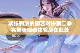 紧张刺激的厨艺对决第二季完整版观看体验尽在此处