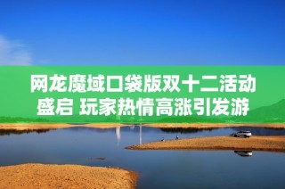 网龙魔域口袋版双十二活动盛启 玩家热情高涨引发游戏热潮