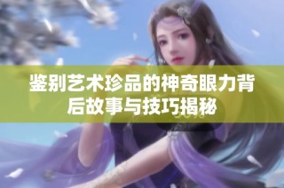 鉴别艺术珍品的神奇眼力背后故事与技巧揭秘