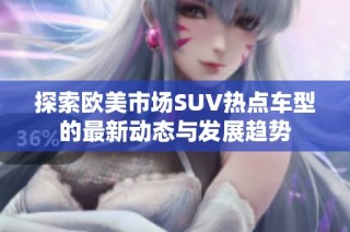 探索欧美市场SUV热点车型的最新动态与发展趋势