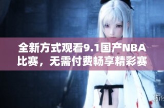 全新方式观看9.1国产NBA比赛，无需付费畅享精彩赛事