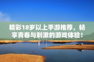 精彩18岁以上手游推荐，畅享青春与刺激的游戏体验！