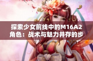 探索少女前线中的M16A2角色：战术与魅力并存的步枪少女