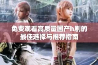 免费观看高质量国产h剧的最佳选择与推荐指南
