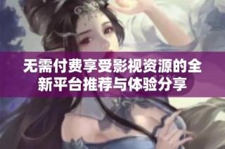无需付费享受影视资源的全新平台推荐与体验分享