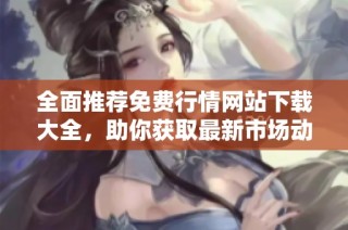 全面推荐免费行情网站下载大全，助你获取最新市场动态信息