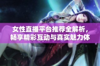 女性直播平台推荐全解析，畅享精彩互动与真实魅力体验