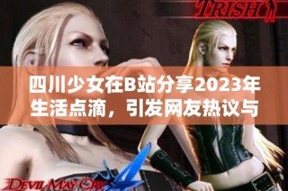 四川少女在B站分享2023年生活点滴，引发网友热议与关注