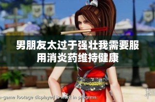 男朋友太过于强壮我需要服用消炎药维持健康