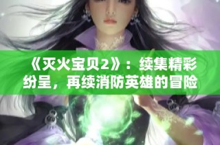 《灭火宝贝2》：续集精彩纷呈，再续消防英雄的冒险传奇