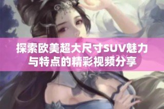 探索欧美超大尺寸SUV魅力与特点的精彩视频分享
