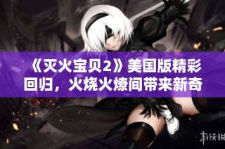 《灭火宝贝2》美国版精彩回归，火烧火燎间带来新奇冒险与友情故事