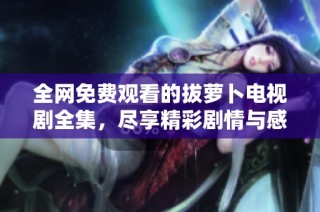 全网免费观看的拔萝卜电视剧全集，尽享精彩剧情与感人故事