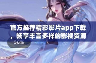 官方推荐精彩影片app下载，畅享丰富多样的影视资源