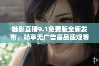 魅影直播9.1免费版全新发布，畅享无广告高品质观看体验