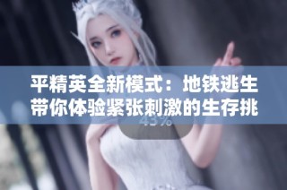 平精英全新模式：地铁逃生带你体验紧张刺激的生存挑战