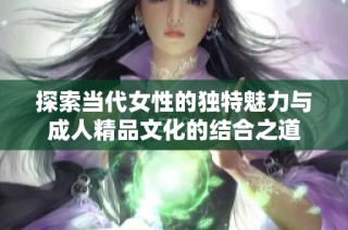 探索当代女性的独特魅力与成人精品文化的结合之道