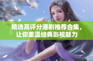 精选高评分港剧推荐合集，让你重温经典影视魅力