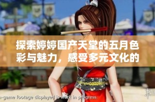 探索婷婷国产天堂的五月色彩与魅力，感受多元文化的交融与魅惑