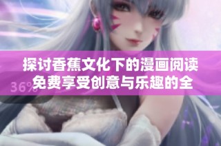 探讨香蕉文化下的漫画阅读 免费享受创意与乐趣的全新体验