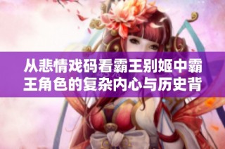 从悲情戏码看霸王别姬中霸王角色的复杂内心与历史背景解析
