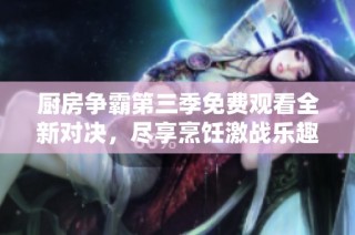厨房争霸第三季免费观看全新对决，尽享烹饪激战乐趣