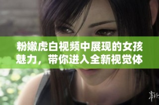 粉嫩虎白视频中展现的女孩魅力，带你进入全新视觉体验世界