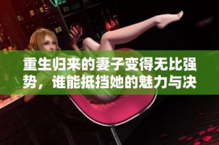 重生归来的妻子变得无比强势，谁能抵挡她的魅力与决心