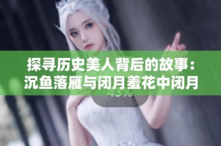 探寻历史美人背后的故事：沉鱼落雁与闭月羞花中闭月的真实身份