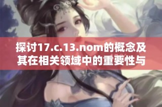 探讨17.c.13.nom的概念及其在相关领域中的重要性与应用价值