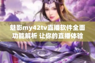 魅影my42tv直播软件全面功能解析 让你的直播体验更精彩