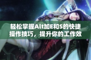 轻松掌握Alt加E和S的快捷操作技巧，提升你的工作效率