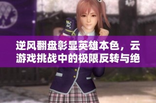 逆风翻盘彰显英雄本色，云游戏挑战中的极限反转与绝地反击